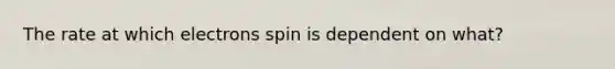 The rate at which electrons spin is dependent on what?