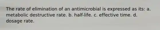 The rate of elimination of an antimicrobial is expressed as its: a. metabolic destructive rate. b. half-life. c. effective time. d. dosage rate.