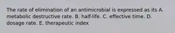 The rate of elimination of an antimicrobial is expressed as its A. metabolic destructive rate. B. half-life. C. effective time. D. dosage rate. E. therapeutic index