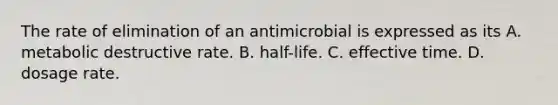 The rate of elimination of an antimicrobial is expressed as its A. metabolic destructive rate. B. half-life. C. effective time. D. dosage rate.