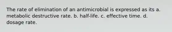 The rate of elimination of an antimicrobial is expressed as its a. metabolic destructive rate. b. half-life. c. effective time. d. dosage rate.