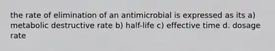 the rate of elimination of an antimicrobial is expressed as its a) metabolic destructive rate b) half-life c) effective time d. dosage rate