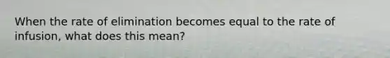 When the rate of elimination becomes equal to the rate of infusion, what does this mean?