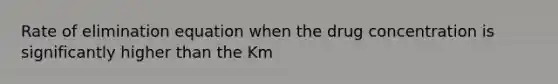 Rate of elimination equation when the drug concentration is significantly higher than the Km