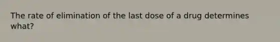 The rate of elimination of the last dose of a drug determines what?