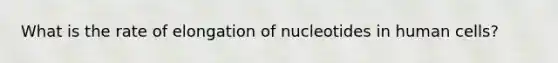 What is the rate of elongation of nucleotides in human cells?