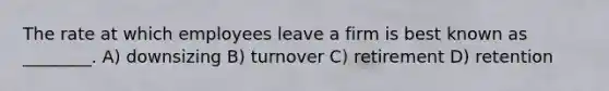 The rate at which employees leave a firm is best known as ________. A) downsizing B) turnover C) retirement D) retention