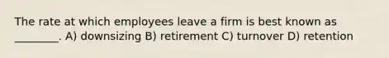 The rate at which employees leave a firm is best known as ________. A) downsizing B) retirement C) turnover D) retention