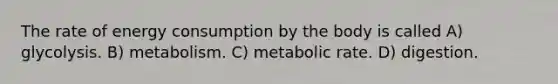 The rate of energy consumption by the body is called A) glycolysis. B) metabolism. C) metabolic rate. D) digestion.