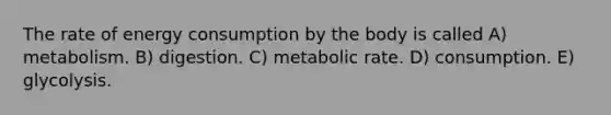 The rate of energy consumption by the body is called A) metabolism. B) digestion. C) metabolic rate. D) consumption. E) glycolysis.