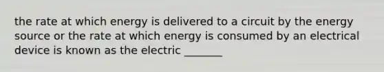 the rate at which energy is delivered to a circuit by the energy source or the rate at which energy is consumed by an electrical device is known as the electric _______