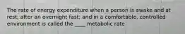 The rate of energy expenditure when a person is awake and at rest; after an overnight fast; and in a comfortable, controlled environment is called the ____ metabolic rate