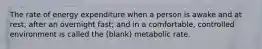 The rate of energy expenditure when a person is awake and at rest; after an overnight fast; and in a comfortable, controlled environment is called the (blank) metabolic rate.