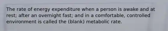 The rate of energy expenditure when a person is awake and at rest; after an overnight fast; and in a comfortable, controlled environment is called the (blank) metabolic rate.