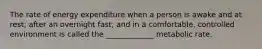 The rate of energy expenditure when a person is awake and at rest; after an overnight fast; and in a comfortable, controlled environment is called the _____________ metabolic rate.