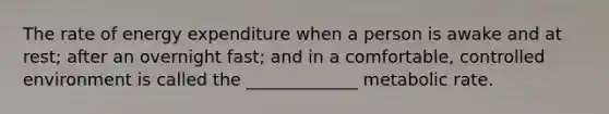 The rate of energy expenditure when a person is awake and at rest; after an overnight fast; and in a comfortable, controlled environment is called the _____________ metabolic rate.