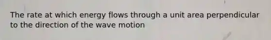 The rate at which energy flows through a unit area perpendicular to the direction of the wave motion