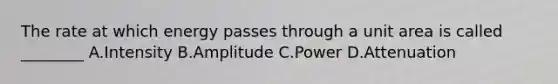 The rate at which energy passes through a unit area is called ________ A.Intensity B.Amplitude C.Power D.Attenuation