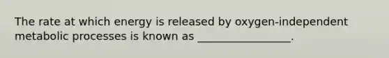 The rate at which energy is released by oxygen-independent metabolic processes is known as _________________.