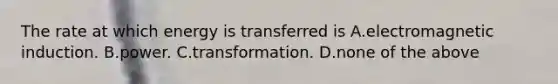 The rate at which energy is transferred is A.electromagnetic induction. B.power. C.transformation. D.none of the above