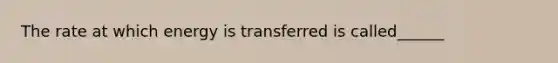 The rate at which energy is transferred is called______