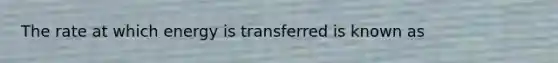 The rate at which energy is transferred is known as