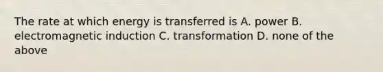 The rate at which energy is transferred is A. power B. electromagnetic induction C. transformation D. none of the above