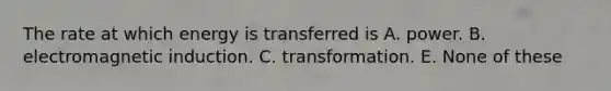 The rate at which energy is transferred is A. power. B. <a href='https://www.questionai.com/knowledge/kEXybSZ5Yn-electromagnetic-induction' class='anchor-knowledge'>electromagnetic induction</a>. C. transformation. E. None of these