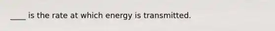 ____ is the rate at which energy is transmitted.