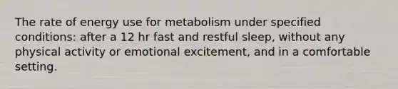 The rate of energy use for metabolism under specified conditions: after a 12 hr fast and restful sleep, without any physical activity or emotional excitement, and in a comfortable setting.