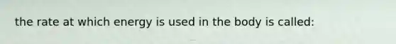 the rate at which energy is used in the body is called: