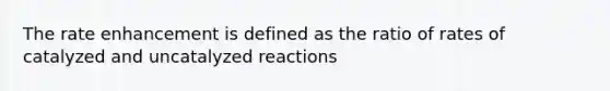 The rate enhancement is defined as the ratio of rates of catalyzed and uncatalyzed reactions