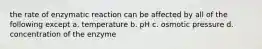 the rate of enzymatic reaction can be affected by all of the following except a. temperature b. pH c. osmotic pressure d. concentration of the enzyme