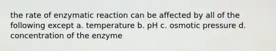 the rate of enzymatic reaction can be affected by all of the following except a. temperature b. pH c. osmotic pressure d. concentration of the enzyme