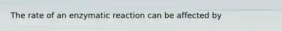 The rate of an enzymatic reaction can be affected by