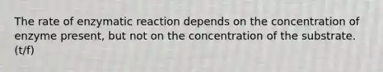 The rate of enzymatic reaction depends on the concentration of enzyme present, but not on the concentration of the substrate. (t/f)