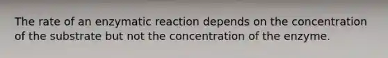 The rate of an enzymatic reaction depends on the concentration of the substrate but not the concentration of the enzyme.