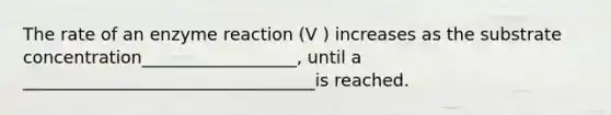 The rate of an enzyme reaction (V ) increases as the substrate concentration__________________, until a __________________________________is reached.