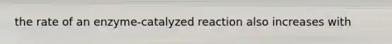 the rate of an enzyme-catalyzed reaction also increases with