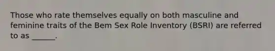 Those who rate themselves equally on both masculine and feminine traits of the Bem Sex Role Inventory (BSRI) are referred to as ______.