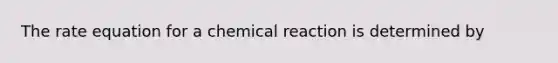 The rate equation for a chemical reaction is determined by