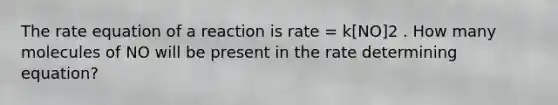 The rate equation of a reaction is rate = k[NO]2 . How many molecules of NO will be present in the rate determining equation?