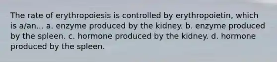 The rate of erythropoiesis is controlled by erythropoietin, which is a/an... a. enzyme produced by the kidney. b. enzyme produced by the spleen. c. hormone produced by the kidney. d. hormone produced by the spleen.