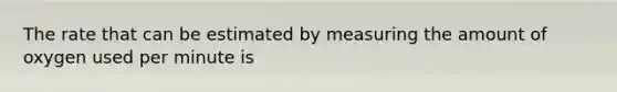 The rate that can be estimated by measuring the amount of oxygen used per minute is