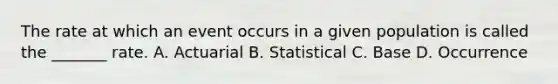 The rate at which an event occurs in a given population is called the _______ rate. A. Actuarial B. Statistical C. Base D. Occurrence