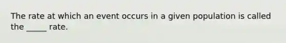 The rate at which an event occurs in a given population is called the _____ rate.