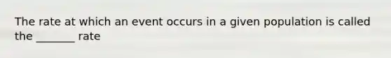The rate at which an event occurs in a given population is called the _______ rate