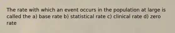 The rate with which an event occurs in the population at large is called the a) base rate b) statistical rate c) clinical rate d) zero rate