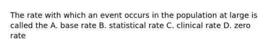 The rate with which an event occurs in the population at large is called the A. base rate B. statistical rate C. clinical rate D. zero rate