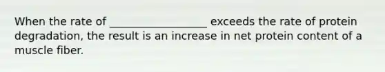 When the rate of __________________ exceeds the rate of protein degradation, the result is an increase in net protein content of a muscle fiber.